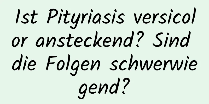 Ist Pityriasis versicolor ansteckend? Sind die Folgen schwerwiegend?