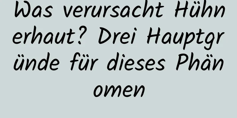 Was verursacht Hühnerhaut? Drei Hauptgründe für dieses Phänomen