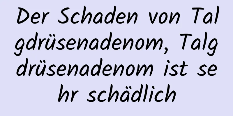 Der Schaden von Talgdrüsenadenom, Talgdrüsenadenom ist sehr schädlich