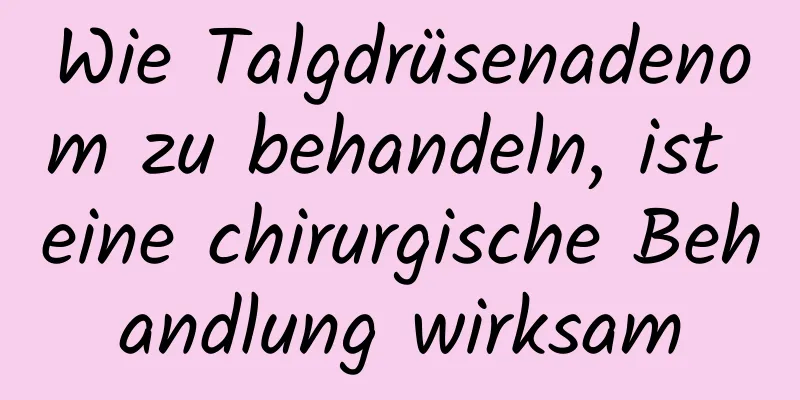 Wie Talgdrüsenadenom zu behandeln, ist eine chirurgische Behandlung wirksam