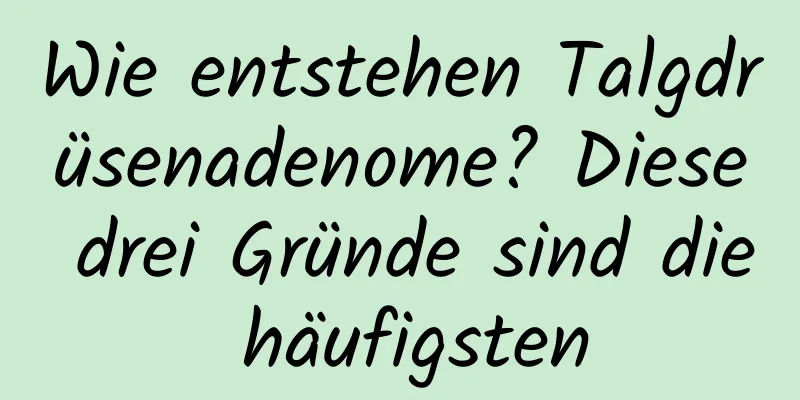 Wie entstehen Talgdrüsenadenome? Diese drei Gründe sind die häufigsten