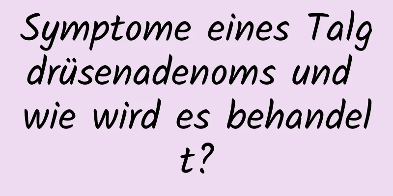Symptome eines Talgdrüsenadenoms und wie wird es behandelt?