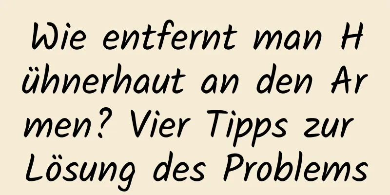 Wie entfernt man Hühnerhaut an den Armen? Vier Tipps zur Lösung des Problems