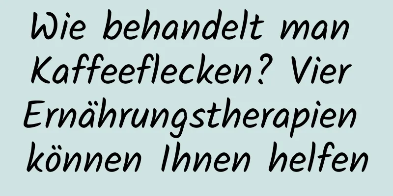 Wie behandelt man Kaffeeflecken? Vier Ernährungstherapien können Ihnen helfen