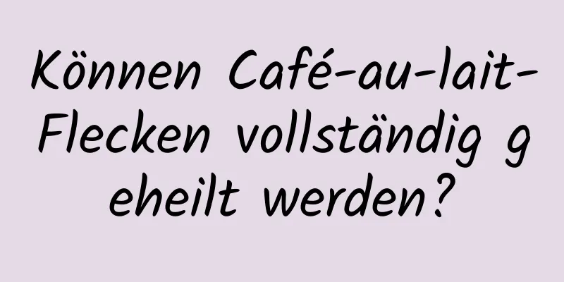 Können Café-au-lait-Flecken vollständig geheilt werden?