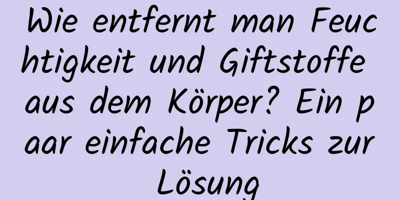 Wie entfernt man Feuchtigkeit und Giftstoffe aus dem Körper? Ein paar einfache Tricks zur Lösung