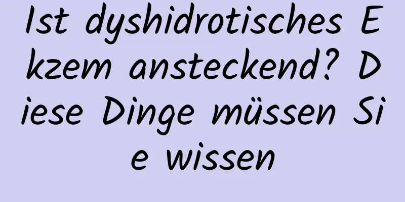 Ist dyshidrotisches Ekzem ansteckend? Diese Dinge müssen Sie wissen