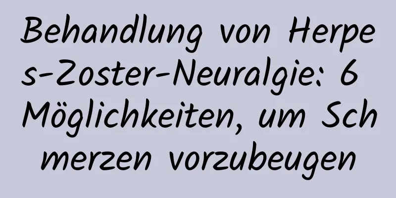 Behandlung von Herpes-Zoster-Neuralgie: 6 Möglichkeiten, um Schmerzen vorzubeugen