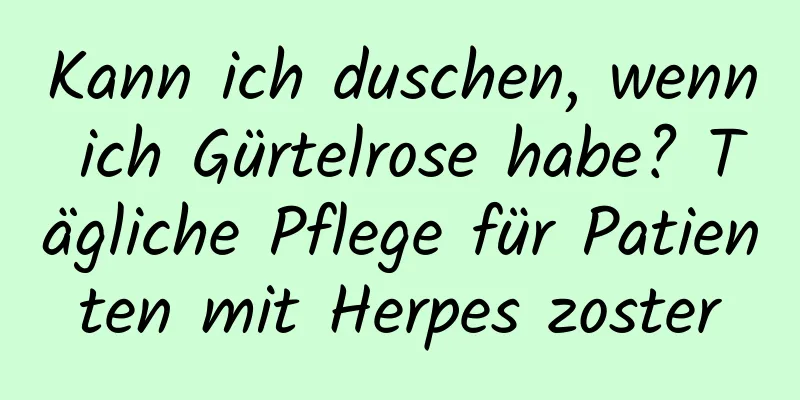 Kann ich duschen, wenn ich Gürtelrose habe? Tägliche Pflege für Patienten mit Herpes zoster