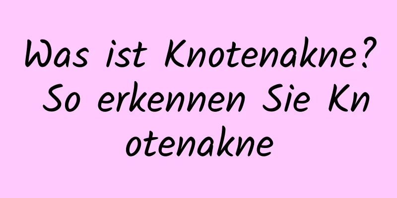 Was ist Knotenakne? So erkennen Sie Knotenakne
