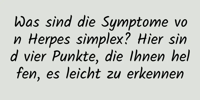 Was sind die Symptome von Herpes simplex? Hier sind vier Punkte, die Ihnen helfen, es leicht zu erkennen