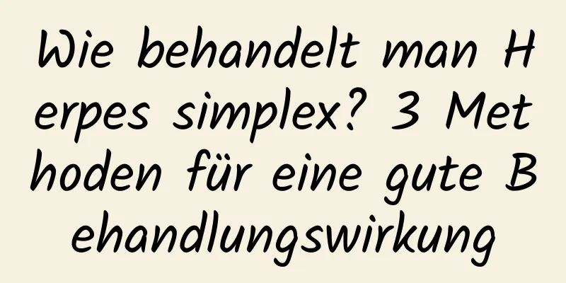 Wie behandelt man Herpes simplex? 3 Methoden für eine gute Behandlungswirkung