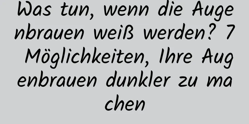 Was tun, wenn die Augenbrauen weiß werden? 7 Möglichkeiten, Ihre Augenbrauen dunkler zu machen