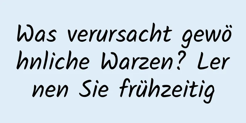 Was verursacht gewöhnliche Warzen? Lernen Sie frühzeitig