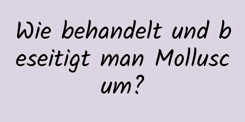 Wie behandelt und beseitigt man Molluscum?