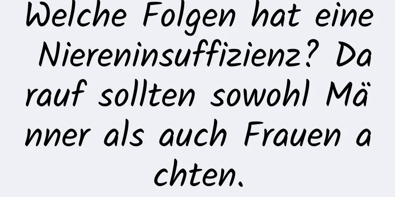 Welche Folgen hat eine Niereninsuffizienz? Darauf sollten sowohl Männer als auch Frauen achten.