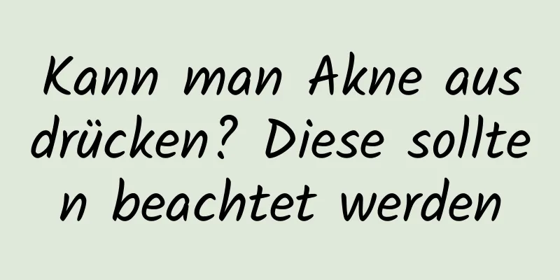 Kann man Akne ausdrücken? Diese sollten beachtet werden