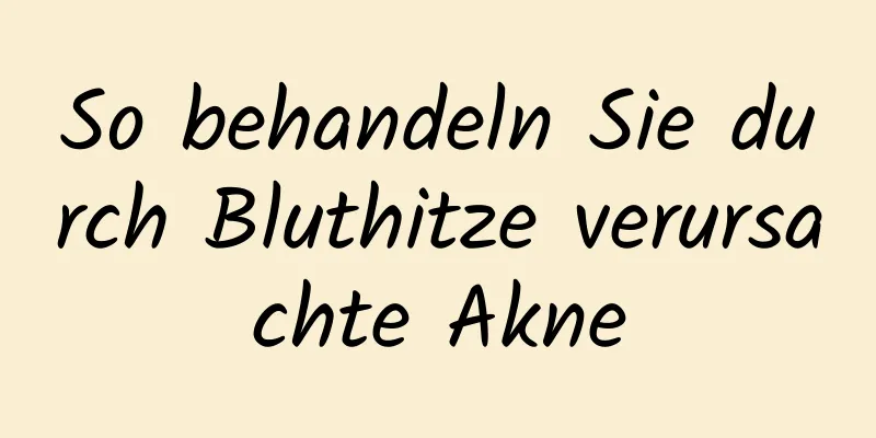 So behandeln Sie durch Bluthitze verursachte Akne