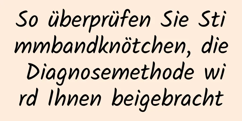 So überprüfen Sie Stimmbandknötchen, die Diagnosemethode wird Ihnen beigebracht