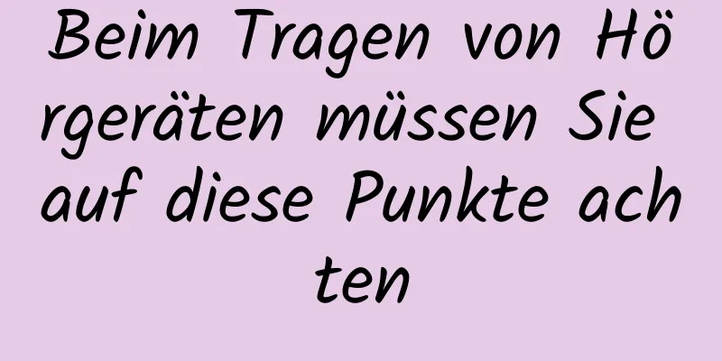 Beim Tragen von Hörgeräten müssen Sie auf diese Punkte achten