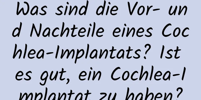Was sind die Vor- und Nachteile eines Cochlea-Implantats? Ist es gut, ein Cochlea-Implantat zu haben?