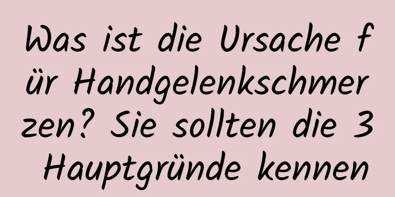 Was ist die Ursache für Handgelenkschmerzen? Sie sollten die 3 Hauptgründe kennen