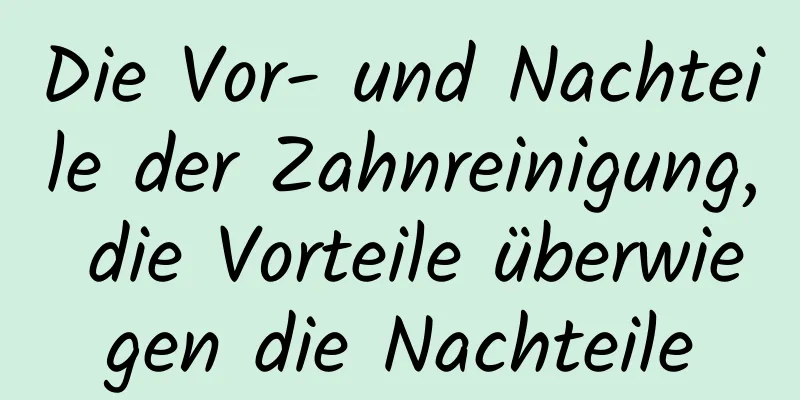 Die Vor- und Nachteile der Zahnreinigung, die Vorteile überwiegen die Nachteile