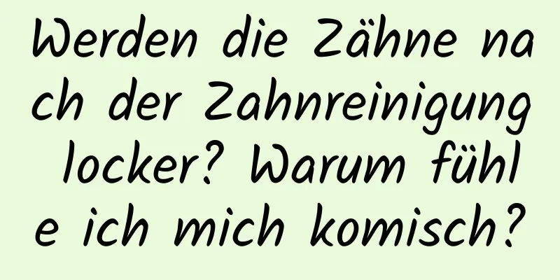 Werden die Zähne nach der Zahnreinigung locker? Warum fühle ich mich komisch?