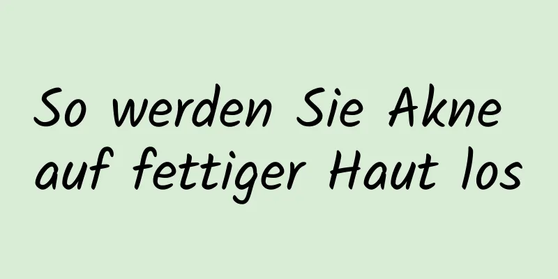 So werden Sie Akne auf fettiger Haut los