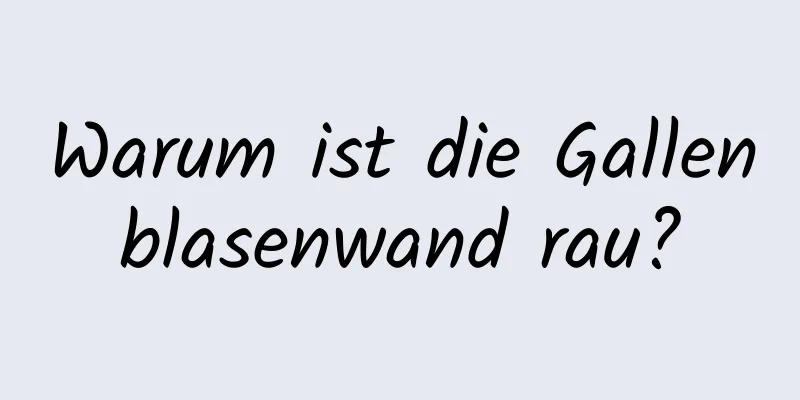 Warum ist die Gallenblasenwand rau?