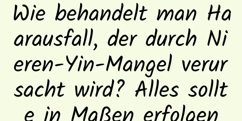 Wie behandelt man Haarausfall, der durch Nieren-Yin-Mangel verursacht wird? Alles sollte in Maßen erfolgen