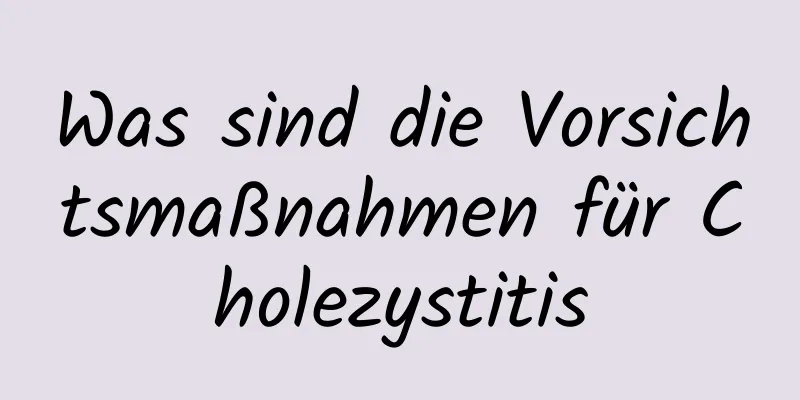 Was sind die Vorsichtsmaßnahmen für Cholezystitis