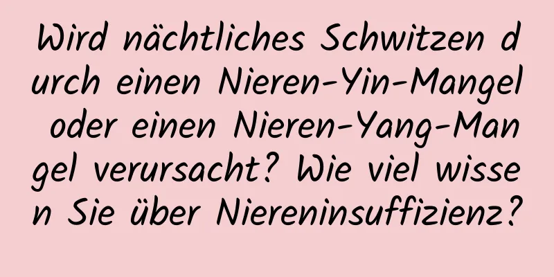 Wird nächtliches Schwitzen durch einen Nieren-Yin-Mangel oder einen Nieren-Yang-Mangel verursacht? Wie viel wissen Sie über Niereninsuffizienz?