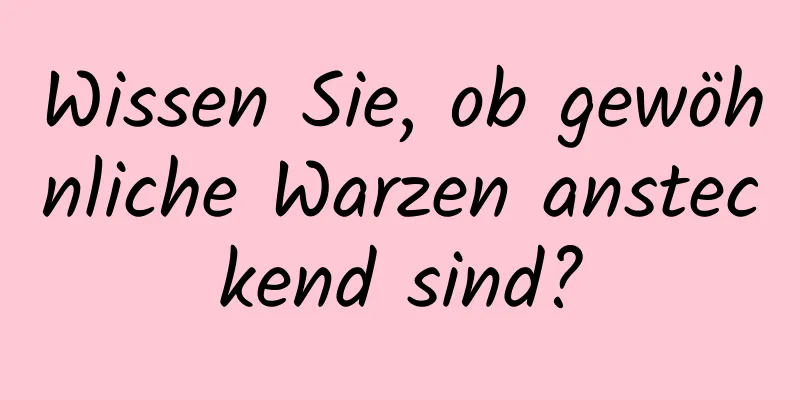 Wissen Sie, ob gewöhnliche Warzen ansteckend sind?