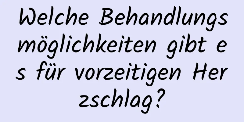 Welche Behandlungsmöglichkeiten gibt es für vorzeitigen Herzschlag?