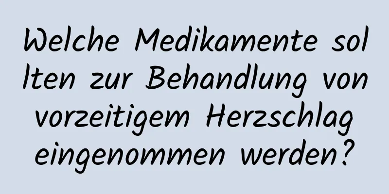 Welche Medikamente sollten zur Behandlung von vorzeitigem Herzschlag eingenommen werden?