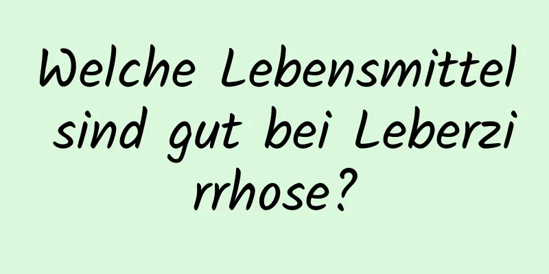 Welche Lebensmittel sind gut bei Leberzirrhose?