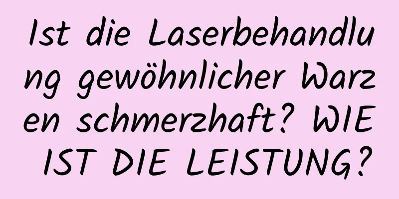 Ist die Laserbehandlung gewöhnlicher Warzen schmerzhaft? WIE IST DIE LEISTUNG?