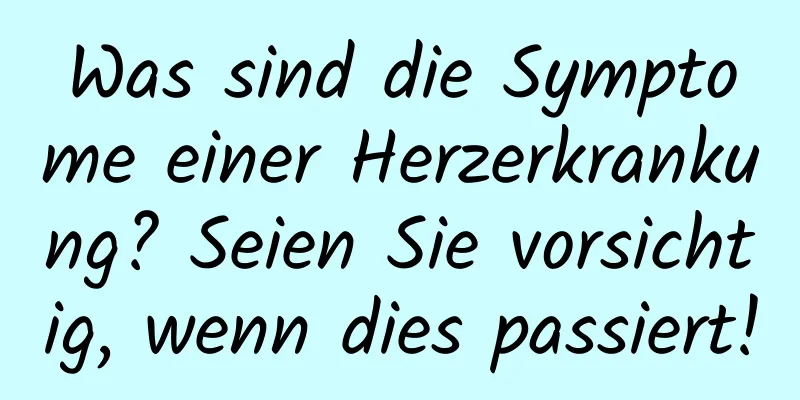 Was sind die Symptome einer Herzerkrankung? Seien Sie vorsichtig, wenn dies passiert!