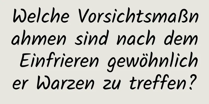 Welche Vorsichtsmaßnahmen sind nach dem Einfrieren gewöhnlicher Warzen zu treffen?