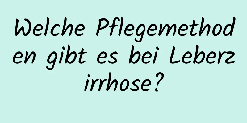 Welche Pflegemethoden gibt es bei Leberzirrhose?