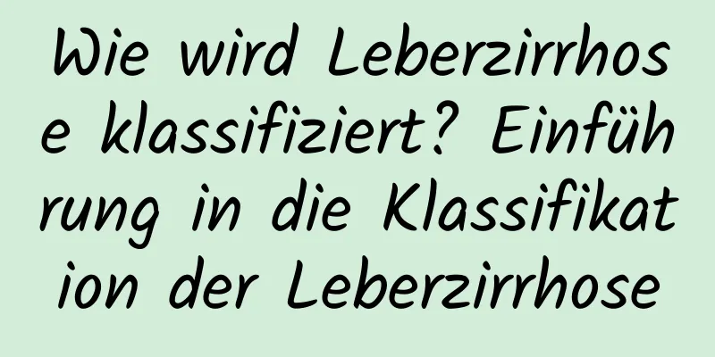 Wie wird Leberzirrhose klassifiziert? Einführung in die Klassifikation der Leberzirrhose