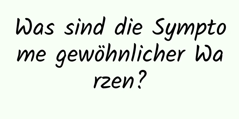 Was sind die Symptome gewöhnlicher Warzen?