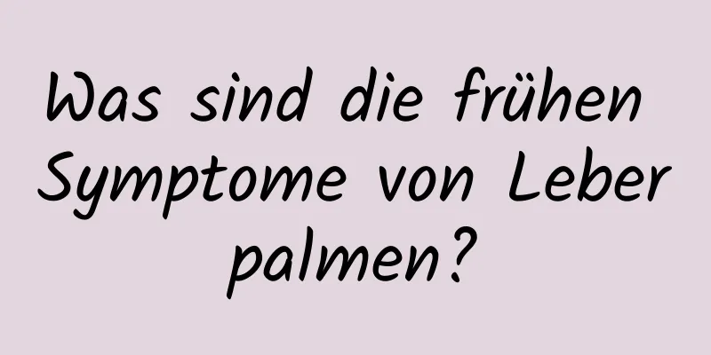 Was sind die frühen Symptome von Leberpalmen?