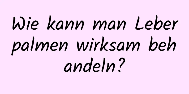 Wie kann man Leberpalmen wirksam behandeln?
