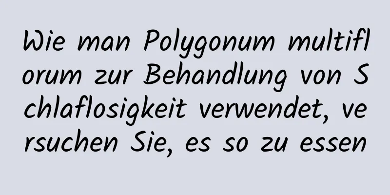 Wie man Polygonum multiflorum zur Behandlung von Schlaflosigkeit verwendet, versuchen Sie, es so zu essen