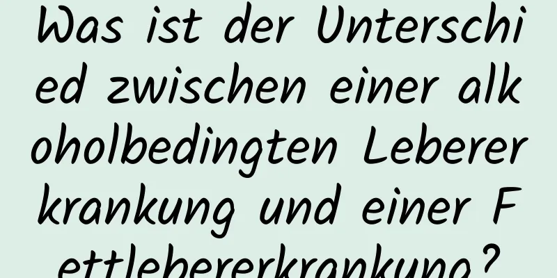 Was ist der Unterschied zwischen einer alkoholbedingten Lebererkrankung und einer Fettlebererkrankung?