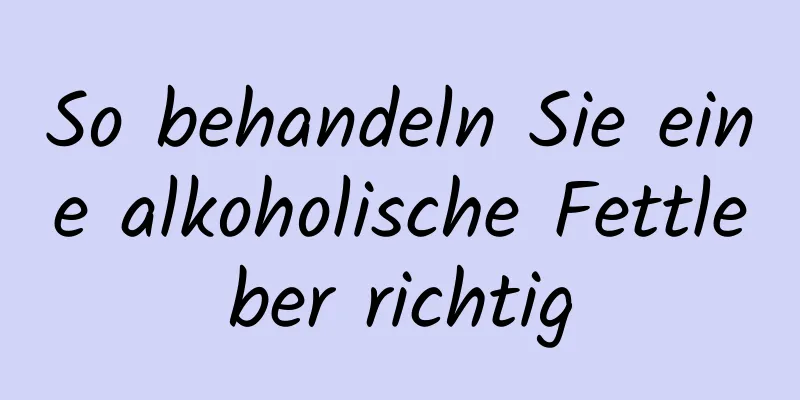 So behandeln Sie eine alkoholische Fettleber richtig