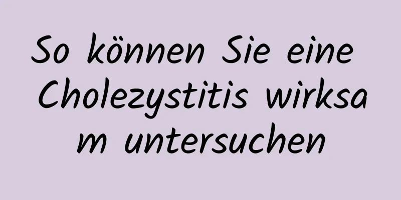 So können Sie eine Cholezystitis wirksam untersuchen
