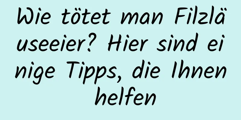 Wie tötet man Filzläuseeier? Hier sind einige Tipps, die Ihnen helfen